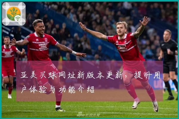 亚美买球网址新版本更新，提升用户体验与功能介绍