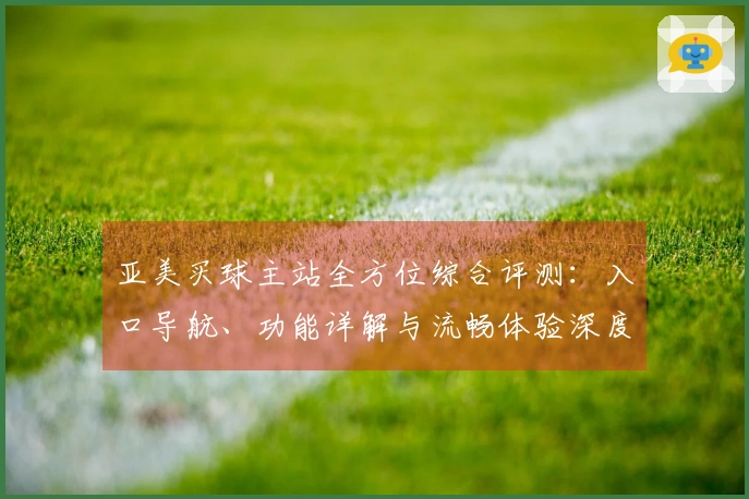 亚美买球主站全方位综合评测：入口导航、功能详解与流畅体验深度分析