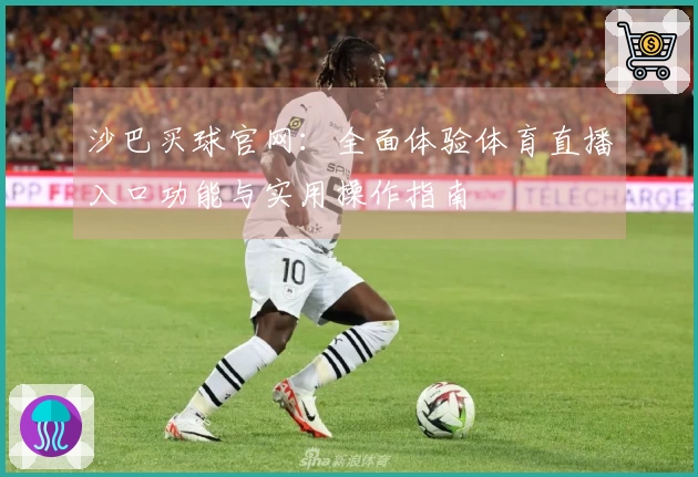 沙巴买球官网：全面体验体育直播入口功能与实用操作指南