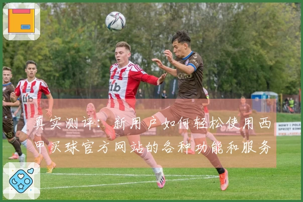 真实测评：新用户如何轻松使用西甲买球官方网站的各种功能和服务