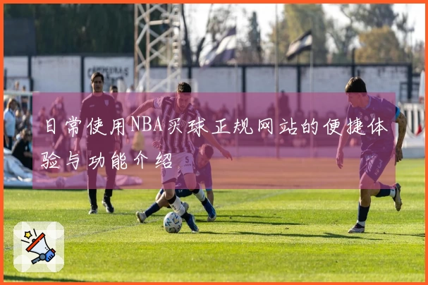 日常使用NBA买球正规网站的便捷体验与功能介绍