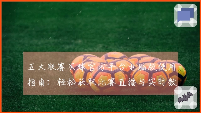 五大联赛买球官方平台电脑版使用指南：轻松获取比赛直播与实时数据