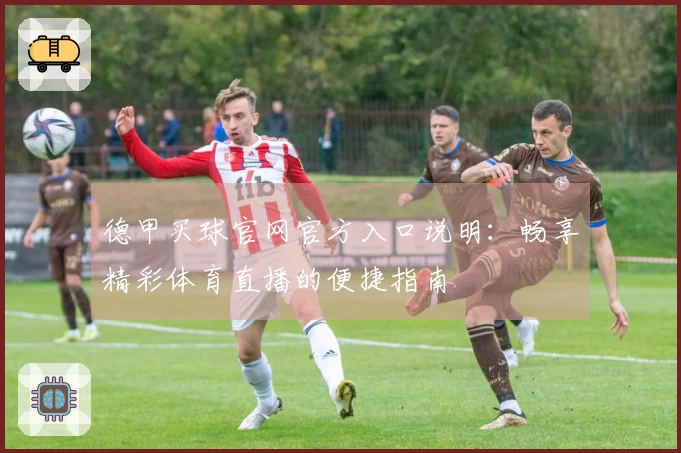 德甲买球官网官方入口说明：畅享精彩体育直播的便捷指南