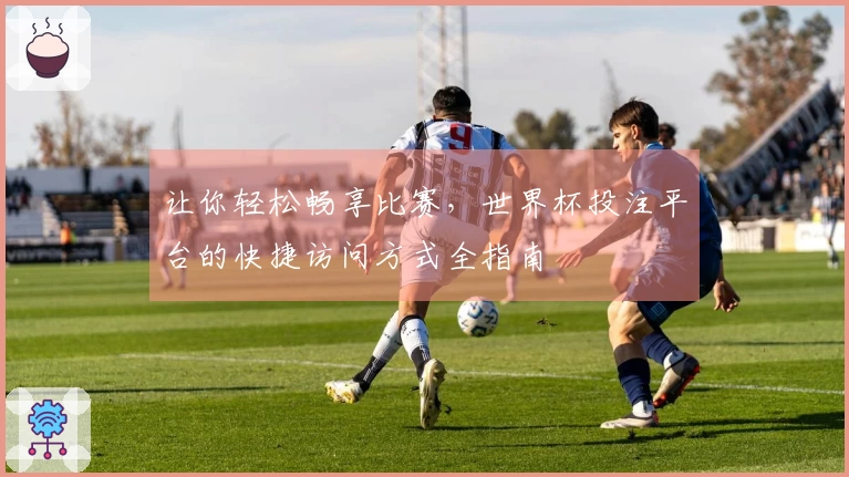 让你轻松畅享比赛，世界杯投注平台的快捷访问方式全指南