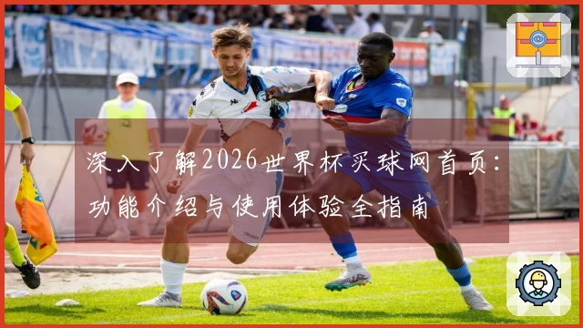 深入了解2026世界杯买球网首页：功能介绍与使用体验全指南