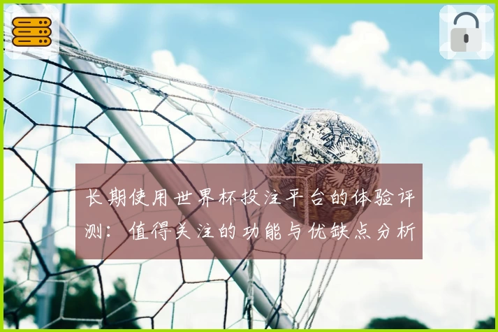 长期使用世界杯投注平台的体验评测：值得关注的功能与优缺点分析
