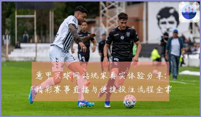 意甲买球网站玩家真实体验分享：精彩赛事直播与便捷投注流程全掌握