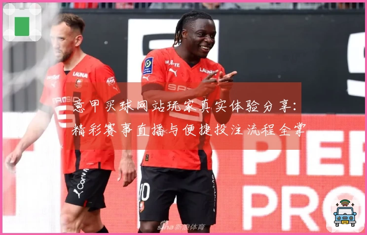 意甲买球网站玩家真实体验分享：精彩赛事直播与便捷投注流程全掌握
