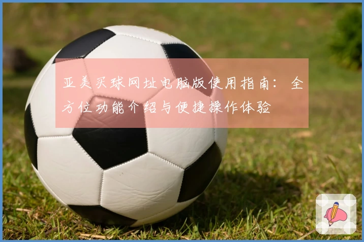 亚美买球网址电脑版使用指南：全方位功能介绍与便捷操作体验