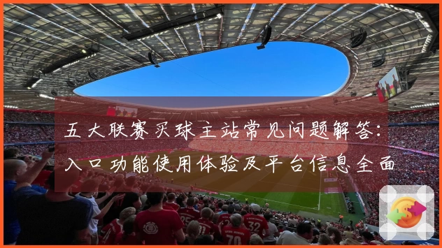 五大联赛买球主站常见问题解答：入口功能使用体验及平台信息全面说明