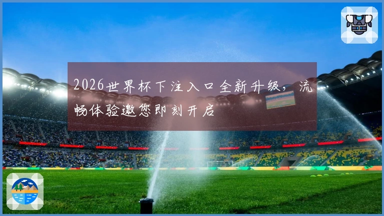 2026世界杯下注入口全新升级，流畅体验邀您即刻开启