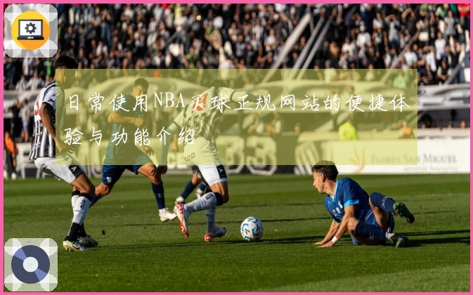 日常使用NBA买球正规网站的便捷体验与功能介绍