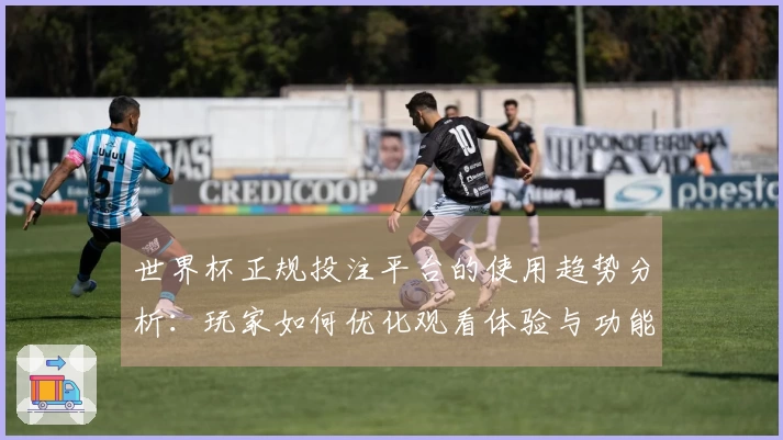 世界杯正规投注平台的使用趋势分析：玩家如何优化观看体验与功能利用