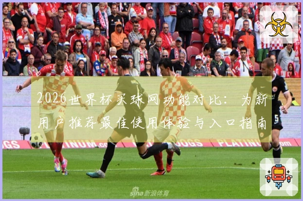 2026世界杯买球网功能对比：为新用户推荐最佳使用体验与入口指南