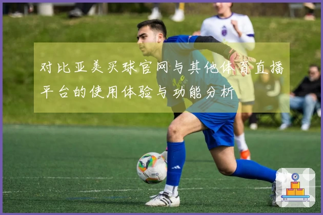 对比亚美买球官网与其他体育直播平台的使用体验与功能分析