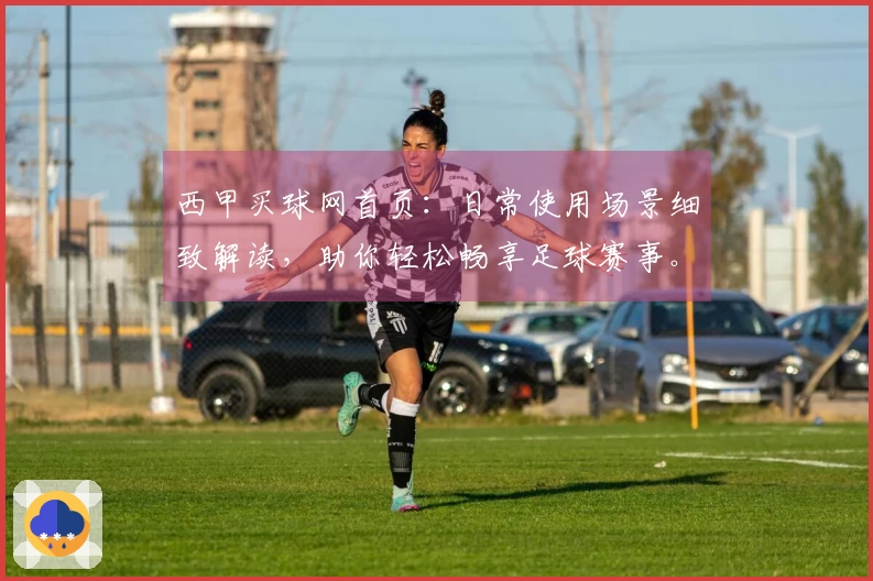 西甲买球网首页：日常使用场景细致解读，助你轻松畅享足球赛事。