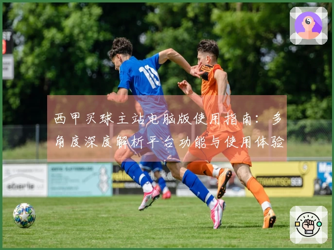 西甲买球主站电脑版使用指南：多角度深度解析平台功能与使用体验