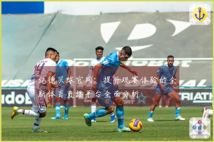 亿德买球官网：提升观赛体验的全新体育直播平台全面分析