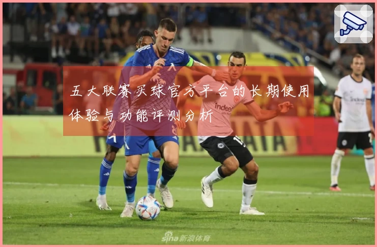 五大联赛买球官方平台的长期使用体验与功能评测分析
