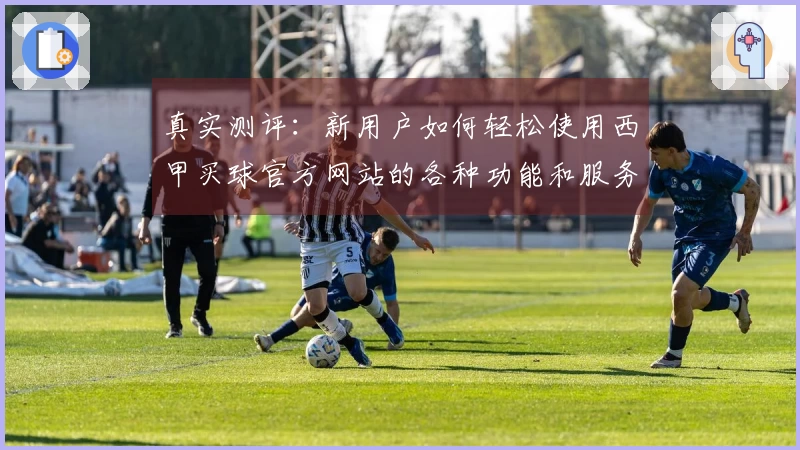 真实测评:新用户如何轻松使用西甲买球官方网站的各种功能和服务