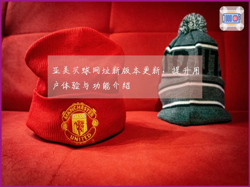 亚美买球网址新版本更新，提升用户体验与功能介绍