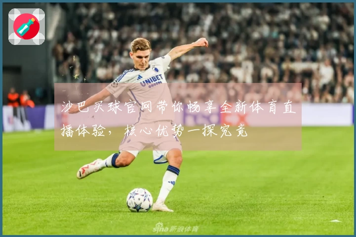 沙巴买球官网带你畅享全新体育直播体验，核心优势一探究竟