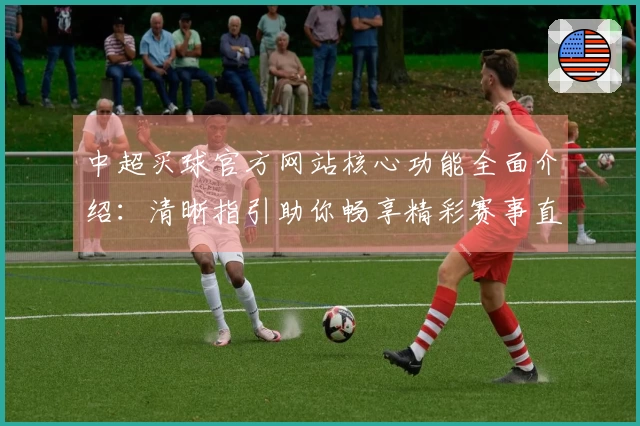 中超买球官方网站核心功能全面介绍：清晰指引助你畅享精彩赛事直播体验
