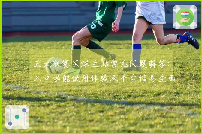 五大联赛买球主站常见问题解答：入口功能使用体验及平台信息全面说明