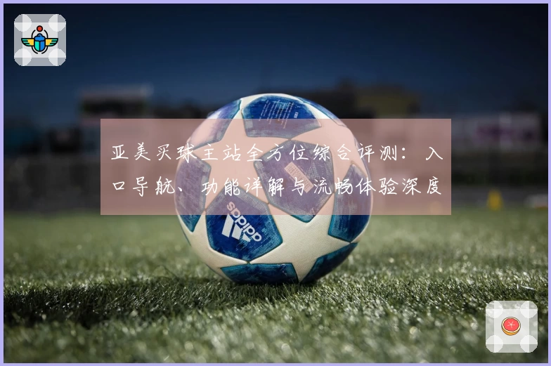 亚美买球主站全方位综合评测：入口导航、功能详解与流畅体验深度分析
