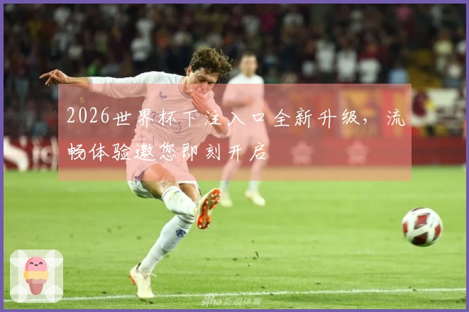 2026世界杯下注入口全新升级，流畅体验邀您即刻开启