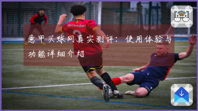 意甲买球网真实测评：使用体验与功能详细介绍
