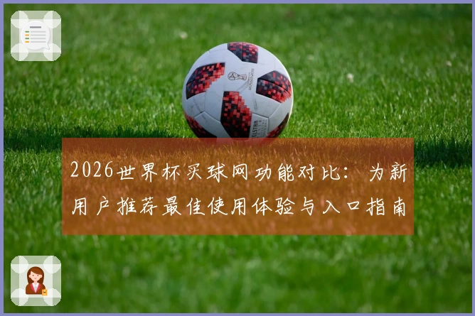 2026世界杯买球网功能对比:为新用户推荐最佳使用体验与入口指南